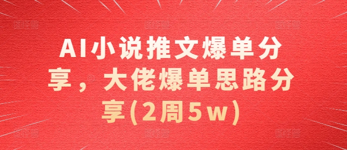 AI小说推文爆单分享，大佬爆单思路分享(2周5w)-氚客吧
