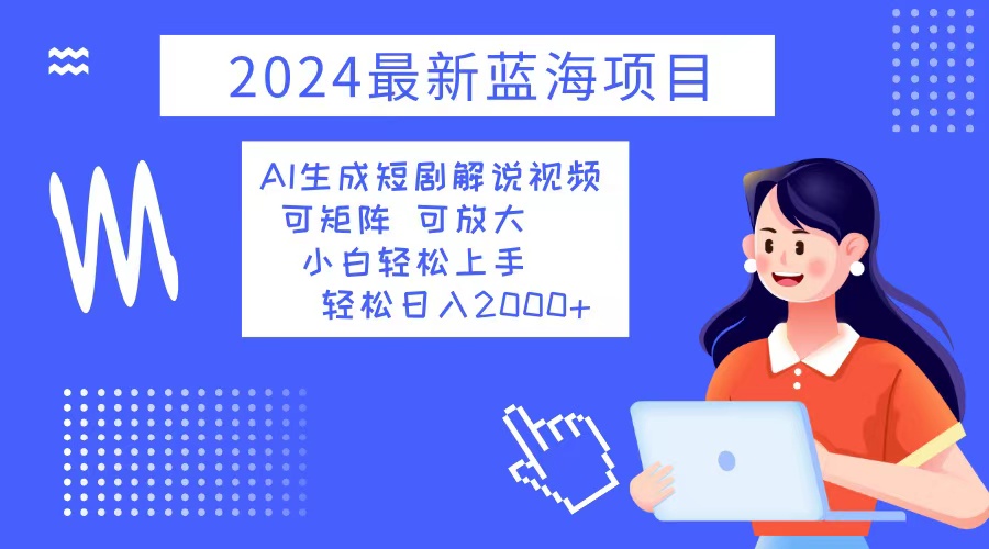 2024最新蓝海项目 AI生成短剧解说视频 小白轻松上手 日入2000+-氚客吧