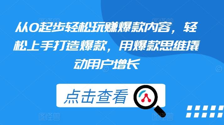 从0起步轻松玩赚爆款内容，轻松上手打造爆款，用爆款思维撬动用户增长-氚客吧
