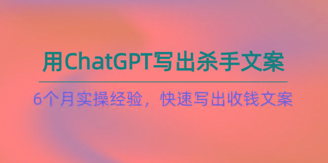 如何用ChatGPT-写出杀手文案，6个月实战经验，快速写出收钱文案(8节课-氚客吧