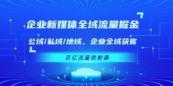 企业 新媒体 全域流量掘金：公域/私域/地域 企业全域获客 百亿流量 收割器-氚客吧