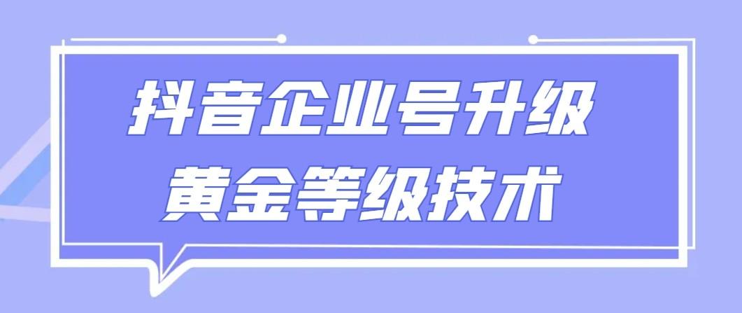 【全网首发】抖音企业号升级黄金等级技术，一单50到100元-氚客吧