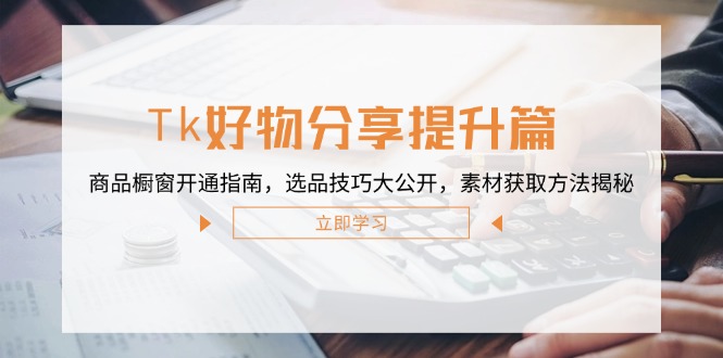 Tk好物分享提升篇：商品橱窗开通指南，选品技巧大公开，素材获取方法揭秘-氚客吧