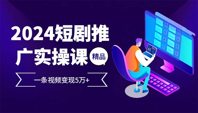 2024最火爆的项目短剧推广实操课 一条视频变现5万+-氚客吧