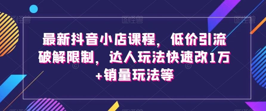 最新抖音小店课程，低价引流破解限制，达人玩法快速改1万+销量玩法等-氚客吧