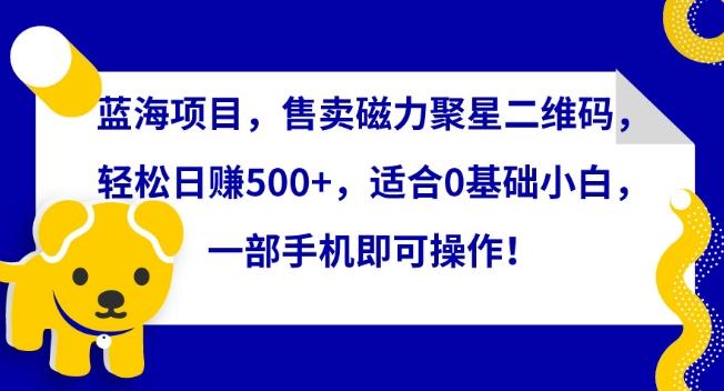 蓝海项目，售卖磁力聚星二维码，轻松日赚500+，适合0基础小白，一部手机即可操作【揭秘】-氚客吧