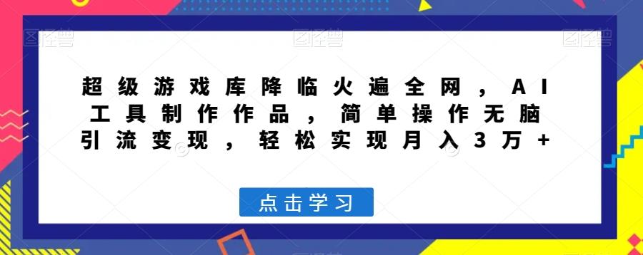 超级游戏库降临火遍全网，AI工具制作作品，简单操作无脑引流变现，轻松实现月入3万+【揭秘】-氚客吧