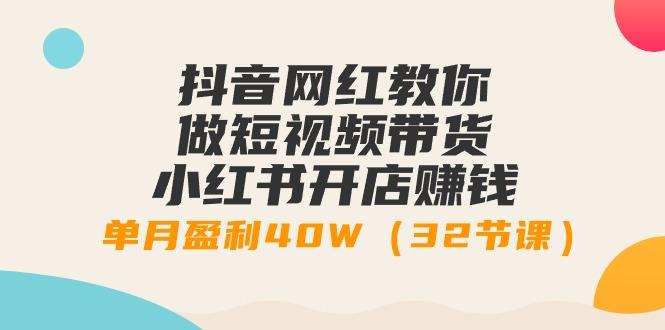 抖音网红教你做短视频带货+小红书开店赚钱，单月盈利40W(32节课)-氚客吧
