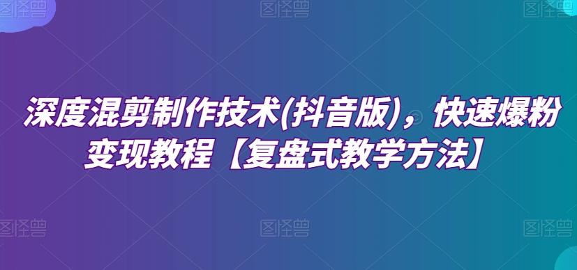 深度混剪制作技术(抖音版)，快速爆粉变现教程【复盘式教学方法】-氚客吧