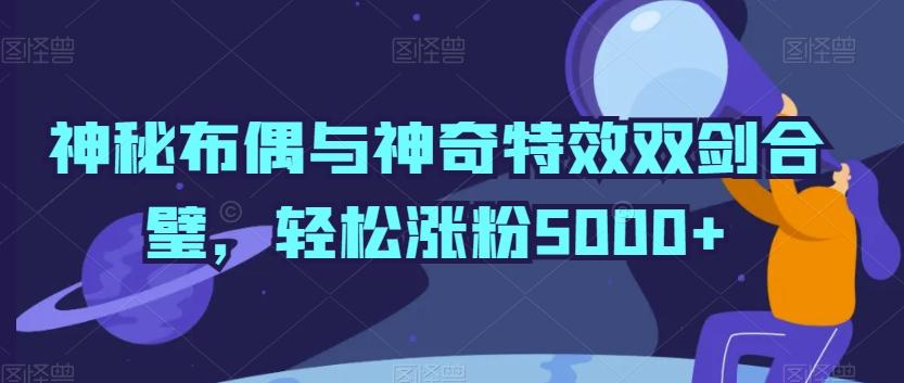 神秘布偶与神奇特效双剑合璧，轻松涨粉5000+【揭秘】-氚客吧