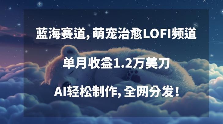 蓝海赛道，萌宠治愈LOFI频道，单月收益1.2万美刀，AI轻松制作，全网分发【揭秘】-氚客吧