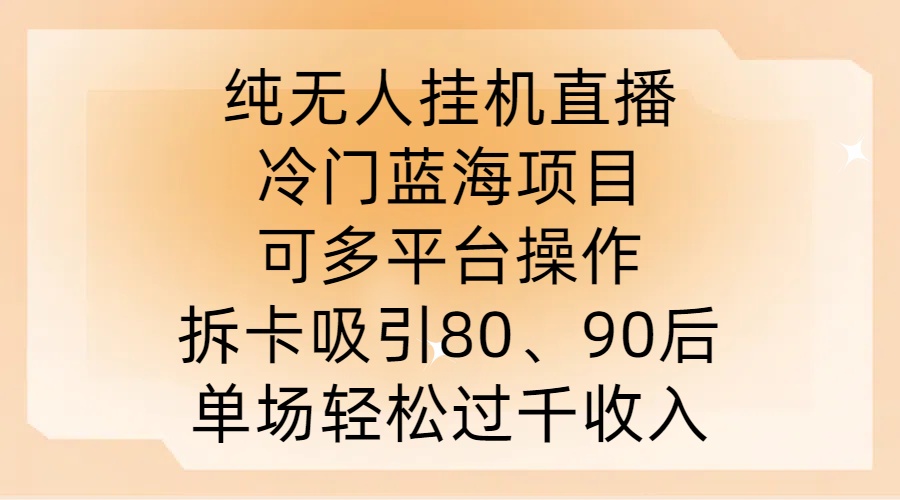 纯无人挂JI直播，冷门蓝海项目，可多平台操作，拆卡吸引80、90后，单场轻松过千收入【揭秘】-氚客吧