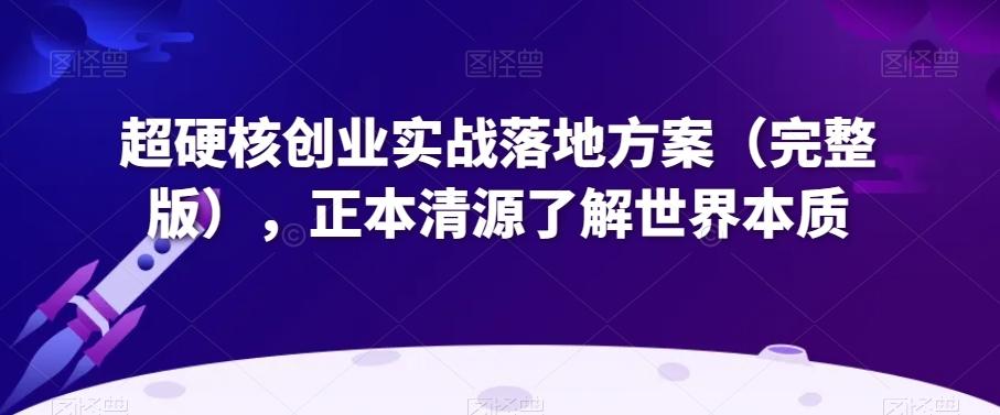 超硬核创业实战落地方案（完整版），正本清源了解世界本质-氚客吧