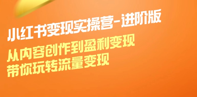 小红书变现实操营进阶版：从内容创作到盈利变现，带你玩转流量变现-氚客吧