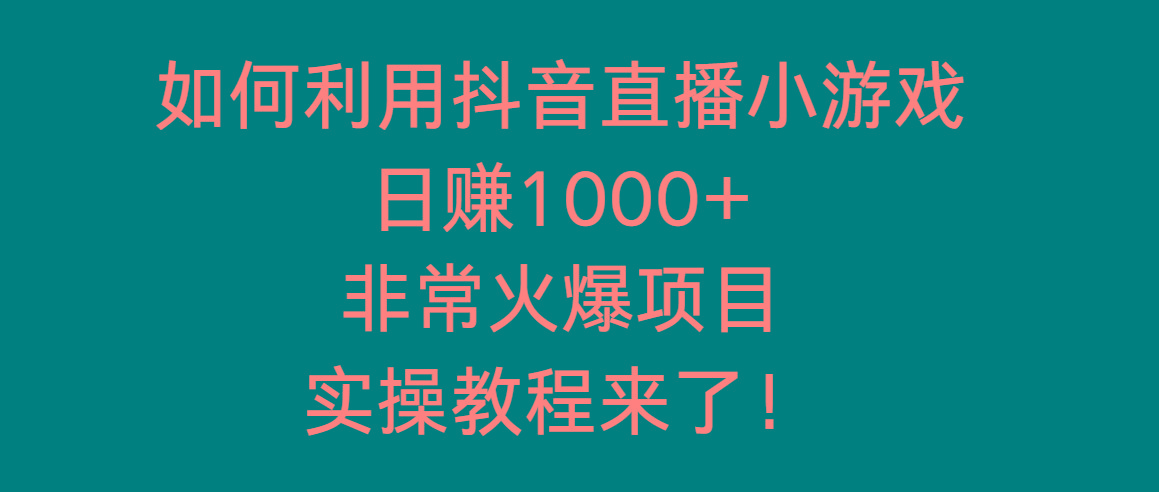如何利用抖音直播小游戏日赚1000+，非常火爆项目，实操教程来了！-氚客吧