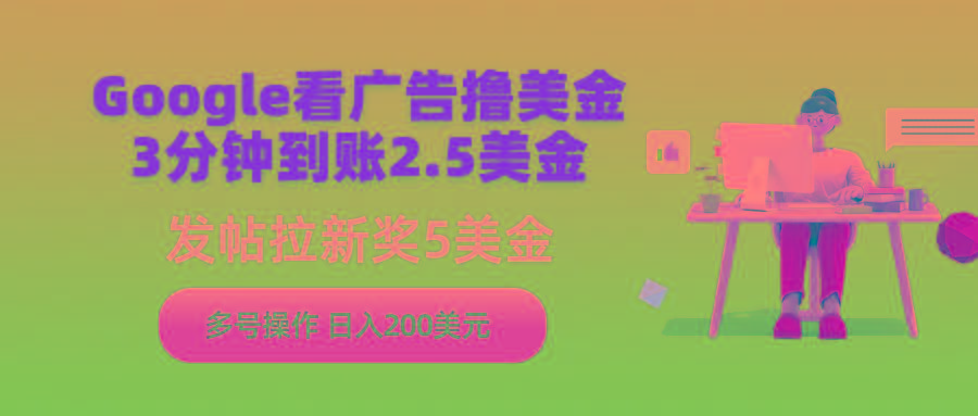 (9678期)Google看广告撸美金，3分钟到账2.5美金，发帖拉新5美金，多号操作，日入…-氚客吧