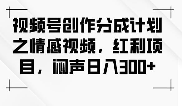 视频号创作分成计划之情感视频，红利项目，闷声日入300+-氚客吧