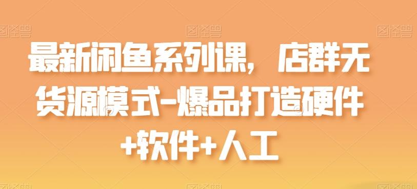 最新闲鱼系列课，店群无货源模式-爆品打造硬件+软件+人工-氚客吧