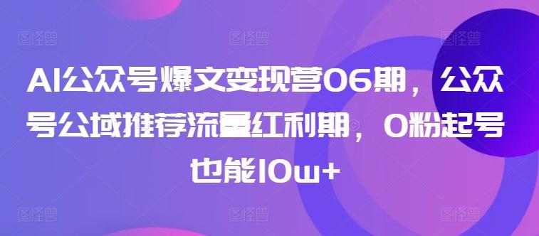 AI公众号爆文变现营06期，公众号公域推荐流量红利期，0粉起号也能10w+-氚客吧