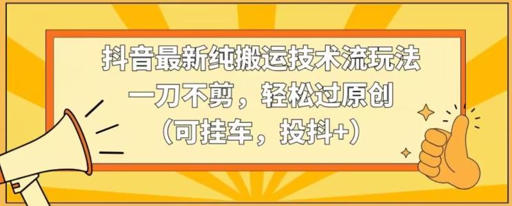 抖音最新纯搬运技术流玩法，一刀不剪，轻松过原创(可挂车，投抖+)【揭秘】-氚客吧