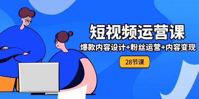 0基础学习短视频运营-全套实战课，爆款内容设计+粉丝运营+内容变现(28节-氚客吧