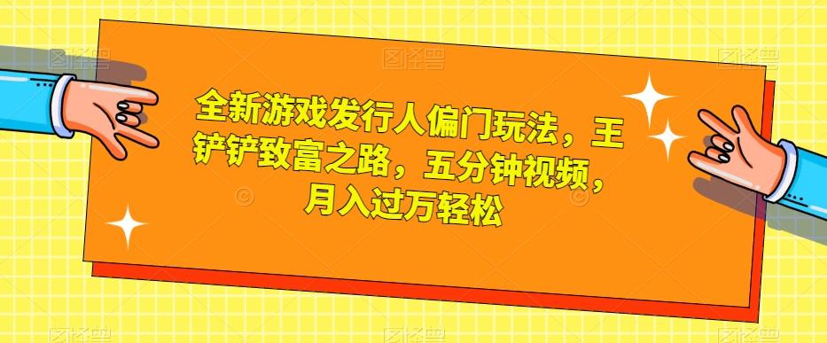 全新游戏发行人偏门玩法，王铲铲致富之路，五分钟视频，月入过万轻松【揭秘】-氚客吧