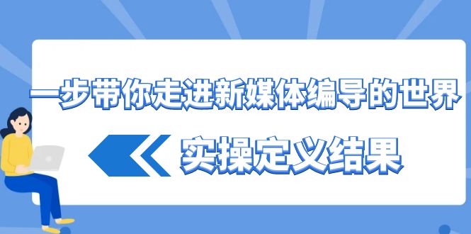 一步带你走进新媒体编导的世界，实操定义结果(17节课)-氚客吧