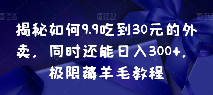 揭秘如何9.9吃到30元的外卖，同时还能日入300+，极限薅羊毛教程-氚客吧