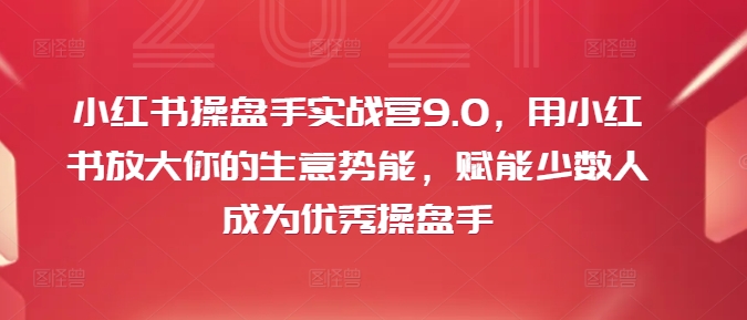 小红书操盘手实战营9.0，用小红书放大你的生意势能，赋能少数人成为优秀操盘手-氚客吧