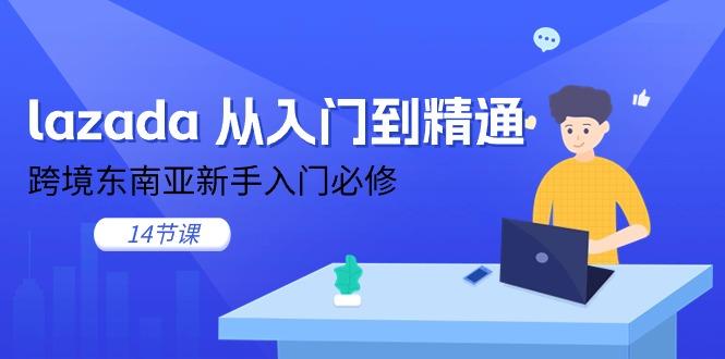 lazada 从入门到精通，跨境东南亚新手入门必修(14节课-氚客吧