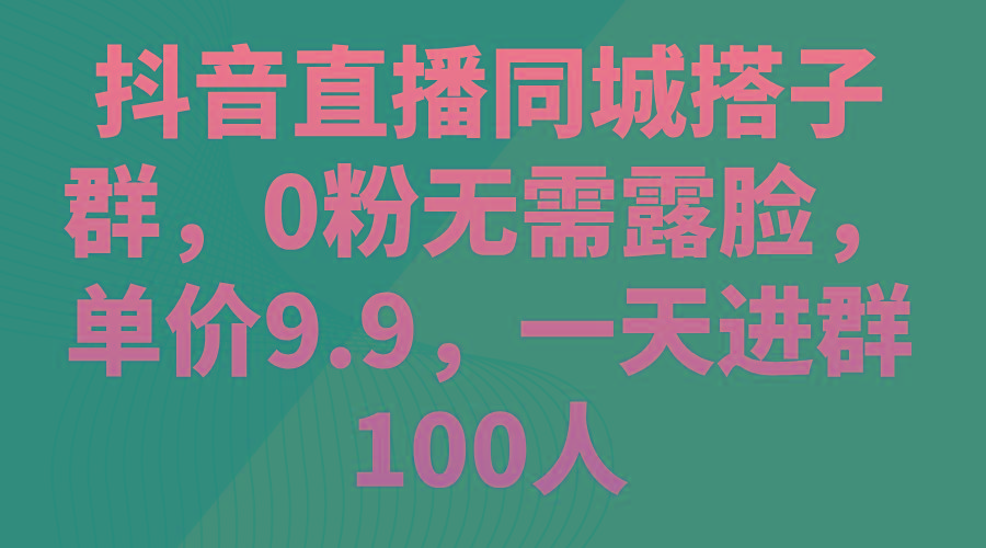 抖音直播同城搭子群，0粉无需露脸，单价9.9，一天进群100人-氚客吧