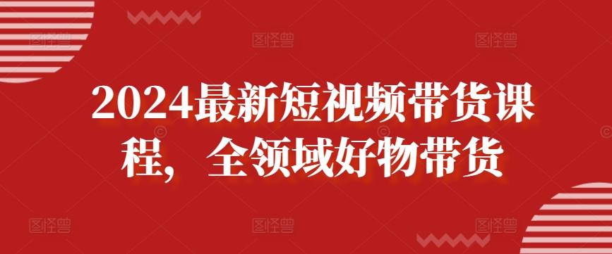 2024最新短视频带货课程，全领域好物带货-氚客吧