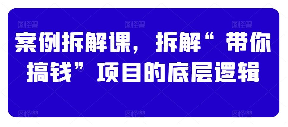 案例拆解课，拆解“带你搞钱”项目的底层逻辑-氚客吧