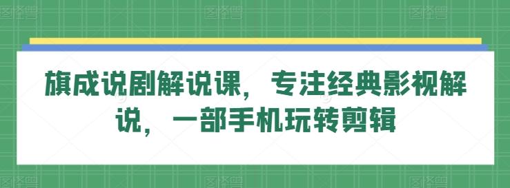旗成说剧解说课，专注经典影视解说，一部手机玩转剪辑-氚客吧