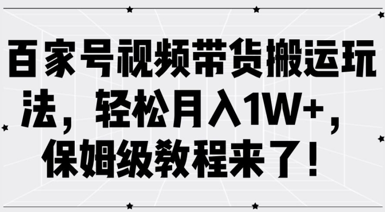 百家号视频带货搬运玩法，轻松月入1W+，保姆级教程来了【揭秘】-氚客吧