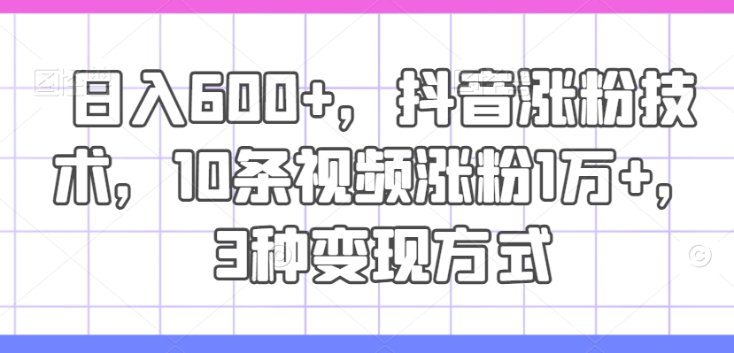 日入600+，抖音涨粉技术，10条视频涨粉1万+，3种变现方式【揭秘】-氚客吧