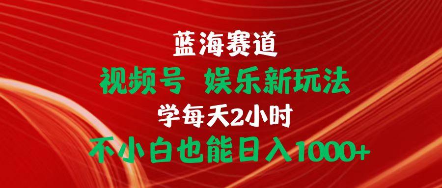 蓝海赛道视频号 娱乐新玩法每天2小时小白也能日入1000+-氚客吧