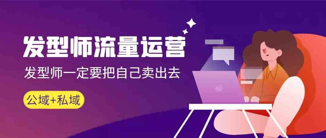 发型师流量运营，发型师一定要把自己卖出去(公域+私城)-氚客吧