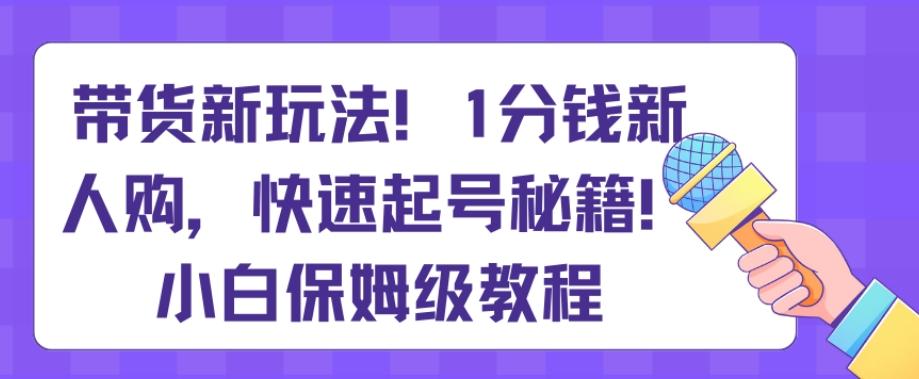 带货新玩法，1分钱新人购，快速起号秘籍，小白保姆级教程【揭秘】-氚客吧