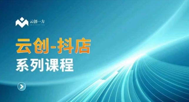 云创一方-抖店系列课，​抖店商城、商品卡、无货源等玩法-氚客吧
