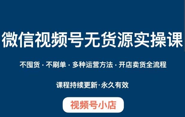 微信视频号小店无货源实操课程，​不囤货·不刷单·多种运营方法·开店卖货全流程-氚客吧