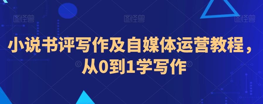 小说书评写作及自媒体运营教程，从0到1学写作-氚客吧