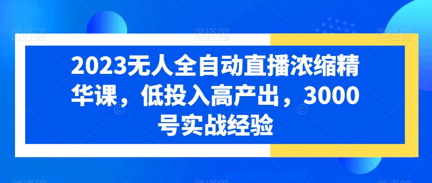 2023无人全自动直播浓缩精华课，低投入高产出，3000号实战经验-氚客吧