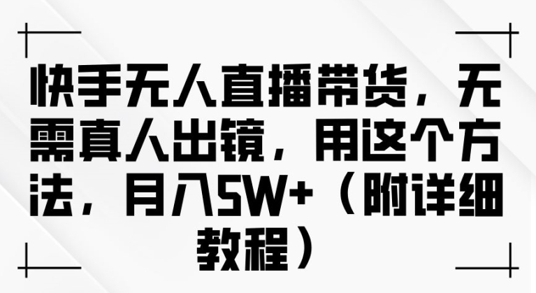 快手无人直播带货，无需真人出镜，用这个方法，月入过万(附详细教程)【揭秘】-氚客吧