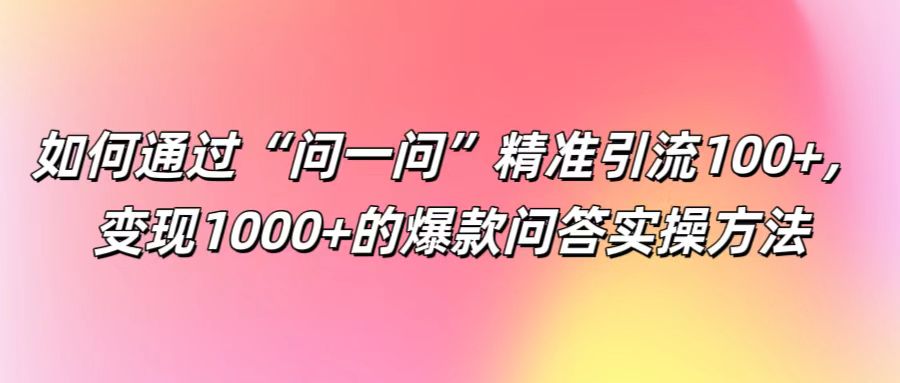 如何通过“问一问”精准引流100+， 变现1000+的爆款问答实操方法-氚客吧