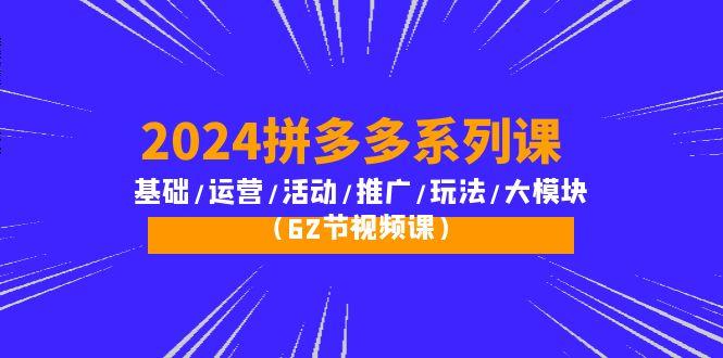 (10019期)2024拼多多系列课：基础/运营/活动/推广/玩法/大模块(62节视频课)-氚客吧