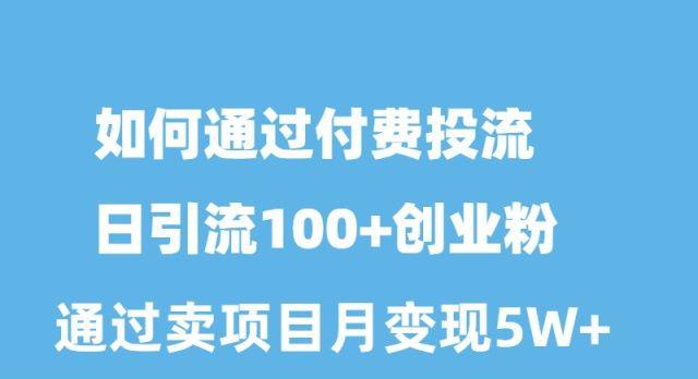 如何通过付费投流日引流100+创业粉月变现5W+-氚客吧