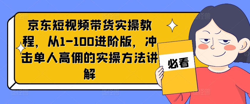 京东短视频带货实操教程，从1-100进阶版，冲击单人高佣的实操方法讲解-氚客吧