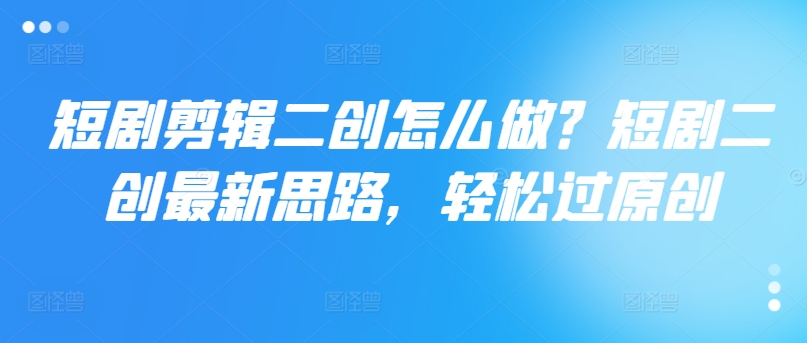 短剧剪辑二创怎么做？短剧二创最新思路，轻松过原创-氚客吧