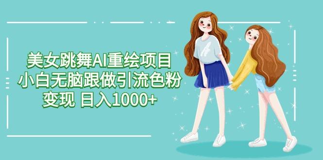 美女跳舞AI重绘项目 小白无脑跟做引流色粉变现 日入1000+-氚客吧